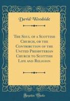 The Soul of a Scottish Church, or the Contribution of the United Presbyterian Church to Scottish Life and Religion (Classic Reprint)