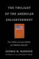 The Twilight of the American Enlightenment: The 1950s and the Crisis of Liberal Belief