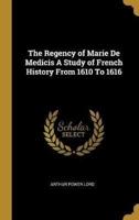 The Regency of Marie De Medicis A Study of French History From 1610 To 1616