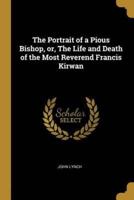 The Portrait of a Pious Bishop, or, The Life and Death of the Most Reverend Francis Kirwan