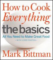 How to Cook Everything. The Basics : All You Need to Make Great Food : Wsith 1, 000 Photos