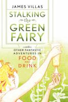 Stalking the Green Fairy and Other Fantastic Adventures in Food and Drink