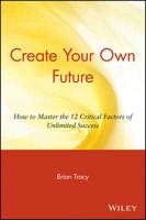 Create Your Own Future How to Master the 12 Critical Factors of Unlimited Success