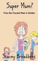 Super Mum?: From One Frazzled Mum to Another.