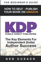 KDP - HOW TO SELF - PUBLISH YOUR BOOK ON AMAZON-The Beginner's Guide: ginner's Guide: The key elements for Independent (Indie) author success