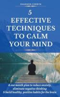 5 Effective Techniques to Calm Your Mind: A One Month Plan to Reduce Anxiety, Eliminate Negative Thinking & Build Healthy, Positive Habits for the Brain