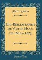 Bio-Bibliographie De Victor Hugo De 1802 Ï¿½ 1825 (Classic Reprint)