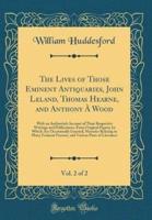 The Lives of Those Eminent Antiquaries, John Leland, Thomas Hearne, and Anthony a Wood, Vol. 2 of 2