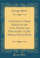 A Letter to Adam Smith on the Life, Death, and Philosophy of His Friend David Hume (Classic Reprint)