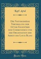 Die Naturgemasse Vertheilung Der Guter Gegenuber Dem Communismus Und Der Organisation Der Arbeit Des Louis Blanc (Classic Reprint)