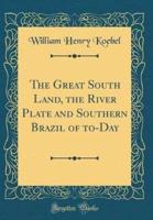 The Great South Land, the River Plate and Southern Brazil of To-Day (Classic Reprint)