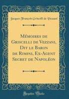 Mï¿½moires De Griscelli De Vezzani, Dit Le Baron De Rimini, Ex-Agent Secret De Napolï¿½on (Classic Reprint)