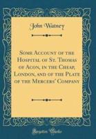 Some Account of the Hospital of St. Thomas of Acon, in the Cheap, London, and of the Plate of the Mercers' Company (Classic Reprint)