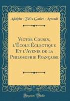 Victor Cousin, L'Ecole Eclectique Et L'Avenir De La Philosophie Francaise (Classic Reprint)