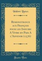 Remonstrance Aux Francois Pour Les Induire a Vivre En Paix A L'Advenir (1576) (Classic Reprint)