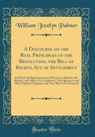A Discourse on the Real Principles of the Revolution, the Bill of Rights, Act of Settlement