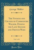 The Voyages and Cruises of Commodore Walker, During the Late Spanish and French Wars, Vol. 1 of 2 (Classic Reprint)