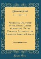 Addresses, Delivered in the Gaelic Chapel (Aberdeen), to the Children Attending the Aberdeen Sabbath Schools (Classic Reprint)