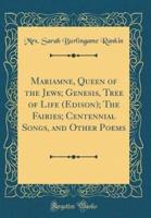 Mariamne, Queen of the Jews; Genesis, Tree of Life (Edison); The Fairies; Centennial Songs, and Other Poems (Classic Reprint)