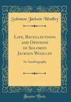 Life, Recollections and Opinions of Solomon Jackson Woolley