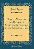 Seasons With the Sea-Horses, or Sporting Adventures in the Northern Seas (Classic Reprint)