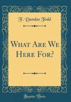 What Are We Here For? (Classic Reprint)