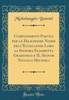 Componimenti Poetici Per Le Felicissime Nozze Dell'eccellenze Loro La Signora Elisabetta Gradenigo E Il Signor Niccolo Michieli (Classic Reprint)