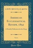 American Ecclesiastical Review, 1892, Vol. 6