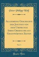 Allgemeine Geschichte Der Jesuiten Von Dem Ursprunge Ihres Ordens Bis Auf Gegenwï¿½rtige Zeiten, Vol. 3 (Classic Reprint)