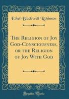 The Religion of Joy God-Consciousness, or the Religion of Joy With God (Classic Reprint)