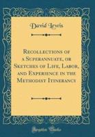 Recollections of a Superannuate, or Sketches of Life, Labor, and Experience in the Methodist Itinerancy (Classic Reprint)