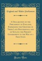 A Declaration of the Parliament of England, Expressing the Grounds of Their Late Proceedings, and of Setling the Present Government in the Way of a Free State (Classic Reprint)