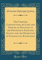 The Charter, Constitution, By-Laws, and Offices of Devotion of the Protestant Episcopal Society for the Promotion of Evangelical Knowledge (Classic Reprint)