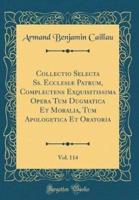 Collectio Selecta Ss. Ecclesiï¿½ Patrum, Complectens Exquisitissima Opera Tum Dugmatica Et Moralia, Tum Apologetica Et Oratoria, Vol. 114 (Classic Reprint)
