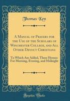 A Manual of Prayers for the Use of the Scholars of Winchester College, and All Other Devout Christians