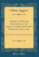 A Series of Familiar Discourses on the Apostles' Creed, the Lord's Prayer, and the Litany
