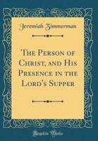 The Person of Christ, and His Presence in the Lord's Supper (Classic Reprint)