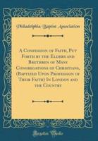 A Confession of Faith, Put Forth by the Elders and Brethren of Many Congregations of Christians, (Baptized Upon Profession of Their Faith) in London and the Country (Classic Reprint)