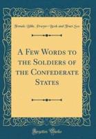 A Few Words to the Soldiers of the Confederate States (Classic Reprint)