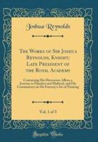 The Works of Sir Joshua Reynolds, Knight; Late President of the Royal Academy, Vol. 1 of 3