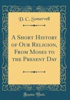 A Short History of Our Religion, from Moses to the Present Day (Classic Reprint)