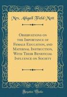 Observations on the Importance of Female Education, and Maternal Instruction, With Their Beneficial Influence on Society (Classic Reprint)