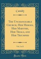 The Unchangeable Church, Her Heroes, Her Martyrs, Her Trials, and Her Triumphs, Vol. 2 of 2 (Classic Reprint)