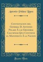 Contestacion Del General D. Antonio Pelaez a Las Groseras Calumnias Que Contiene El Manifiesto a La Nacion (Classic Reprint)