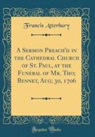 A Sermon Preach'd in the Cathedral Church of St. Paul, at the Funeral of Mr. Tho; Bennet, Aug; 30, 1706 (Classic Reprint)