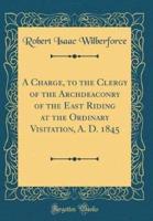 A Charge, to the Clergy of the Archdeaconry of the East Riding at the Ordinary Visitation, A. D. 1845 (Classic Reprint)