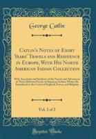 Catlin's Notes of Eight Years' Travels and Residence in Europe, With His North American Indian Collection, Vol. 2 of 2