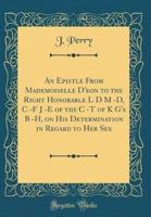 An Epistle from Mademoiselle D'Eon to the Right Honorable L D M -D, C -F J -E of the C -T of K G's B -H, on His Determination in Regard to Her Sex (Classic Reprint)