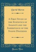 A First Study of the Statistics of Insanity and the Inheritance of the Insane Diathesis (Classic Reprint)