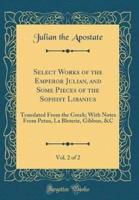 Select Works of the Emperor Julian, and Some Pieces of the Sophist Libanius, Vol. 2 of 2